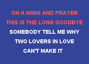 ON A WING AND PRAYER
THIS IS THE LONG GOODBYE
SOMEBODY TELL ME WHY
TWO LOVERS IN LOVE
CAN'T MAKE IT