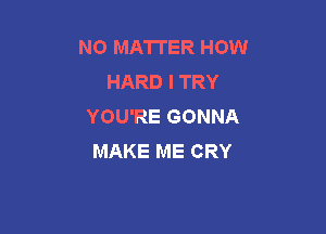 NO MATTER HOW
HARD I TRY
YOU'RE GONNA

MAKE ME CRY