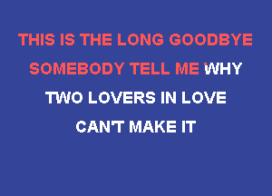 THIS IS THE LONG GOODBYE
SOMEBODY TELL ME WHY
TWO LOVERS IN LOVE
CAN'T MAKE IT