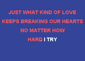 JUST WHAT KIND OF LOVE
KEEPS BREAKING OUR HEARTS
NO MATTER HOW
HARD I TRY