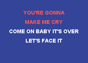 YOU'RE GONNA
MAKE ME CRY
COME ON BABY IT'S OVER

LET'S FACE IT