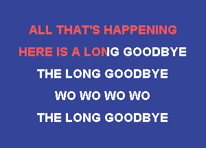 ALL THAT'S HAPPENING
HERE IS A LONG GOODBYE
THE LONG GOODBYE
W0 W0 W0 W0
THE LONG GOODBYE