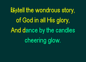 Bgtell the wondrous story,

of God in all His glory,
And dance by the candles
cheering glow.