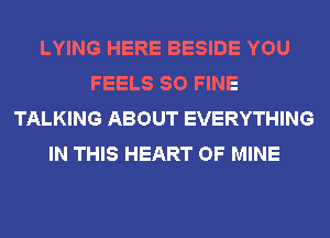 LYING HERE BESIDE YOU
FEELS SO FINE
TALKING ABOUT EVERYTHING
IN THIS HEART OF MINE