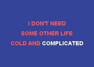 I DON'T NEED
SOME OTHER LIFE

COLD AND COMPLICATED