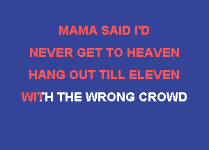 MAMA SAID I'D
NEVER GET TO HEAVEN
HANG OUT TILL ELEVEN

WITH THE WRONG CROWD