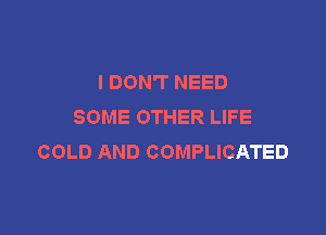 I DON'T NEED
SOME OTHER LIFE

COLD AND COMPLICATED
