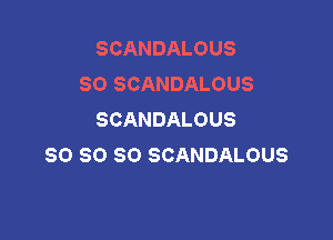 SCANDALOUS
SO SCANDALOUS
SCANDALOUS

SO SO SO SCANDALOUS