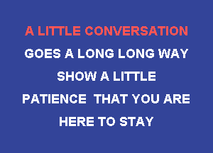 A LITTLE CONVERSATION
GOES A LONG LONG WAY
SHOW A LITTLE
PATIENCE THAT YOU ARE
HERE TO STAY