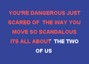 YOU'RE DANGEROUS JUST
SCARED OF THE WAY YOU
MOVE SO SCANDALOUS
ITS ALL ABOUT THE TWO
OF US