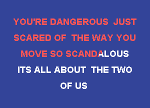 YOU'RE DANGEROUS JUST
SCARED OF THE WAY YOU
MOVE SO SCANDALOUS
ITS ALL ABOUT THE TWO
OF US