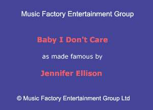 Muslc Factory Entertainment Group

Baby I Don't Care

as made famous by

Jennifer Ellison

c?) Music Factory Entertainment Gruup Ltd