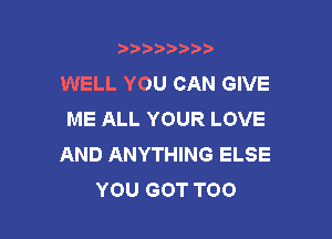 b),D' t.

WELL YOU CAN GIVE
ME ALL YOUR LOVE

AND ANYTHING ELSE
YOU GOT T00