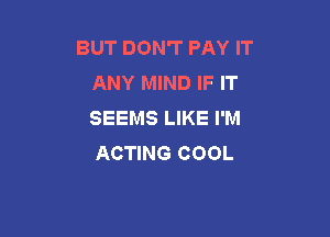 BUT DON'T PAY IT
ANY MIND IF IT
SEEMS LIKE I'M

ACTING COOL