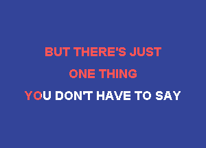 BUT THERE'S JUST
ONE THING

YOU DON'T HAVE TO SAY