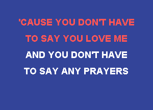 'CAUSE YOU DON'T HAVE
TO SAY YOU LOVE ME
AND YOU DON'T HAVE
TO SAY ANY PRAYERS

g