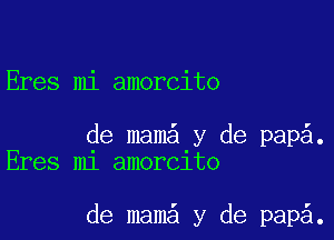 Eres mi amorcito

de mam y de pap .
Eres m1 amoralto

de mam y de papa.