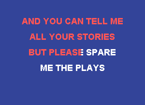 AND YOU CAN TELL ME
ALL YOUR STORIES
BUT PLEASE SPARE

ME THE PLAYS