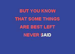 BUT YOU KNOW
THAT SOME THINGS
ARE BEST LEFT

NEVER SAID