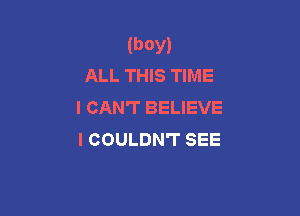 (boy)
ALL THIS TIME

I CAN'T BELIEVE

I COULDN'T SEE