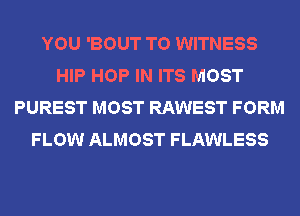 YOU 'BOUT T0 WITNESS
HIP HOP IN ITS MOST
PUREST MOST RAWEST FORM
FLOW ALMOST FLAWLESS