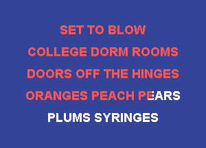 SET TO BLOW
COLLEGE DORM ROOMS
DOORS OFF THE HINGES
ORANGES PEACH PEARS

PLUMS SYRINGES