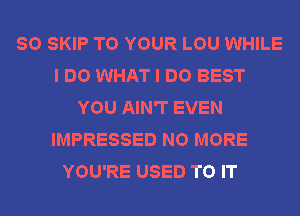 SO SKIP TO YOUR LOU WHILE
I DO WHAT I DO BEST
YOU AIN'T EVEN
IMPRESSED NO MORE
YOU'RE USED TO IT