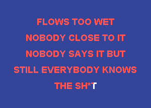 FLOWS TOO WET
NOBODY CLOSE TO IT
NOBODY SAYS IT BUT

STILL EVERYBODY KNOWS
THE SH,(T