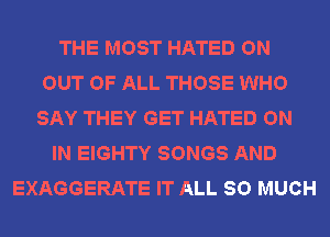 THE MOST HATED ON
OUT OF ALL THOSE WHO
SAY THEY GET HATED ON
IN EIGHTY SONGS AND
EXAGGERATE IT ALL SO MUCH