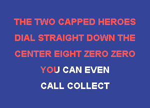 THE TWO CAPPED HEROES

DIAL STRAIGHT DOWN THE

CENTER EIGHT ZERO ZERO
YOU CAN EVEN
CALL COLLECT