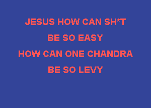 JESUS HOW CAN SHW
BE SO EASY
HOW CAN ONE CHANDRA

BE SO LEVY