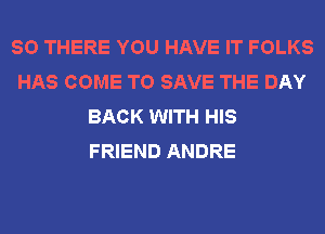 SO THERE YOU HAVE IT FOLKS
HAS COME TO SAVE THE DAY
BACK WITH HIS
FRIEND ANDRE