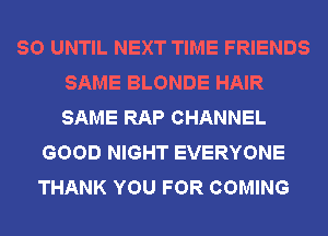 SO UNTIL NEXT TIME FRIENDS
SAME BLONDE HAIR
SAME RAP CHANNEL

GOOD NIGHT EVERYONE
THANK YOU FOR COMING