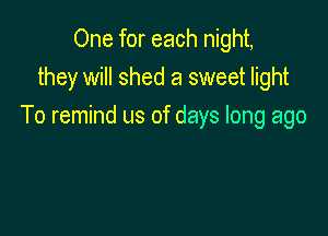 One for each night,
they will shed a sweet light
To remind us of days long ago