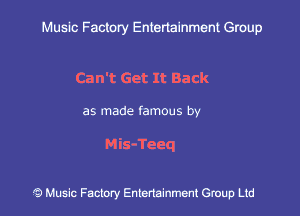 Muslc Factory Entenainment Group

Can't Get It Back

as made famous by

Mis-Teeq

.3 Music Factory Entertainment Group Ltd