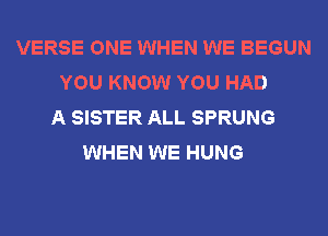 VERSE ONE WHEN WE BEGUN
YOU KNOW YOU HAD
A SISTER ALL SPRUNG
WHEN WE HUNG