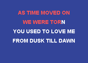 AS TIME MOVED 0N
WE WERE TORN
YOU USED TO LOVE ME
FROM DUSK TILL DAWN