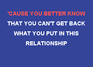 'CAUSE YOU BETTER KNOW
THAT YOU CAN'T GET BACK
WHAT YOU PUT IN THIS
RELATIONSHIP