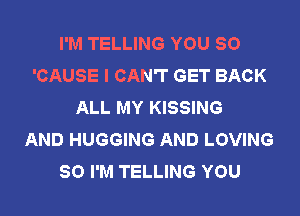 I'M TELLING YOU SO
'CAUSE I CAN'T GET BACK
ALL MY KISSING
AND HUGGING AND LOVING
SO I'M TELLING YOU