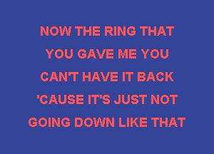 NOW THE RING THAT
YOU GAVE ME YOU
CAN'T HAVE IT BACK
'CAUSE IT'S JUST NOT
GOING DOWN LIKE THAT