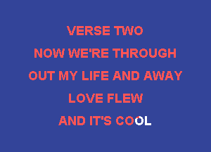 VERSE TWO
NOW WE'RE THROUGH
OUT MY LIFE AND AWAY

LOVE FLEW
AND IT'S COOL