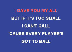 I GAVE YOU MY ALL
BUT IF IT'S TOO SMALL
I CAN'T CALL
'CAUSE EVERY PLAYER'S

GOT TO BALL l