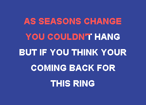AS SEASONS CHANGE
YOU COULDN'T HANG
BUT IF YOU THINK YOUR

COMING BACK FOR
THIS RING