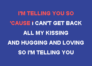 I'M TELLING YOU SO
'CAUSE I CAN'T GET BACK
ALL MY KISSING
AND HUGGING AND LOVING
SO I'M TELLING YOU