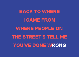 BACK TO WHERE
I CAME FROM
WHERE PEOPLE ON
THE STREET'S TELL ME
YOU'VE DONE WRONG