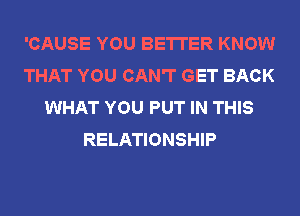 'CAUSE YOU BETTER KNOW
THAT YOU CAN'T GET BACK
WHAT YOU PUT IN THIS
RELATIONSHIP