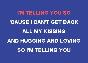 I'M TELLING YOU SO
'CAUSE I CAN'T GET BACK
ALL MY KISSING
AND HUGGING AND LOVING
SO I'M TELLING YOU