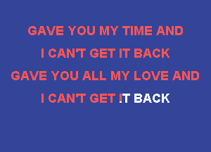 GAVE YOU MY TIME AND
I CAN'T GET IT BACK
GAVE YOU ALL MY LOVE AND
I CAN'T GET IT BACK