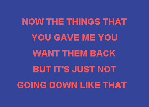 NOW THE THINGS THAT
YOU GAVE ME YOU
WANT THEM BACK
BUT IT'S JUST NOT

GOING DOWN LIKE THAT