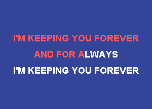 I'M KEEPING YOU FOREVER
AND FOR ALWAYS
I'M KEEPING YOU FOREVER